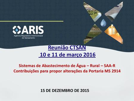 Reunião CTSAN 10 e 11 de março 2016 15 DE DEZEMBRO DE 2015 Sistemas de Abastecimento de Água – Rural – SAA-R Contribuições para propor alterações da Portaria.