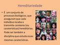 Hereditariedade É um conjunto de processos biológicos, que asseguram que cada indivíduo receba e transmita carateres (ou caraterísticas) hereditárias.