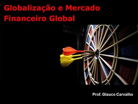 Globalização e Mercado Financeiro Global Prof. Glauco Carvalho.