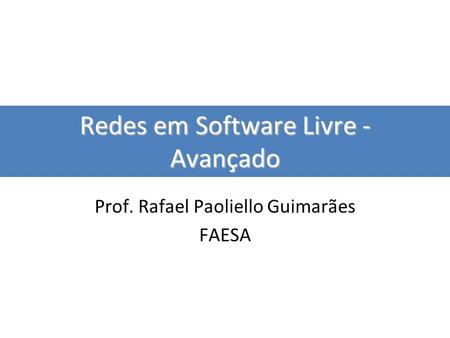 Redes em Software Livre - Avançado Prof. Rafael Paoliello Guimarães FAESA.