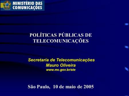 POLÍTICAS PÚBLICAS DE TELECOMUNICAÇÕES Secretaria de Telecomunicações Mauro Oliveira www.mc.gov.br/ste São Paulo, 10 de maio de 2005.