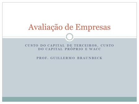 CUSTO DO CAPITAL DE TERCEIROS, CUSTO DO CAPITAL PRÓPRIO E WACC PROF. GUILLERMO BRAUNBECK Avaliação de Empresas.