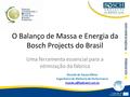 O Balanço de Massa e Energia da Bosch Projects do Brasil Uma ferramenta essencial para a otimização da fábrica Ricardo de Souza Albino Engenheiro de Melhoria.