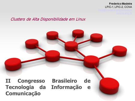 II Congresso Brasileiro de Tecnologia da Informação e Comunicação Clusters de Alta Disponibilidade em Linux Frederico Madeira LPIC-1, LPIC-2, CCNA