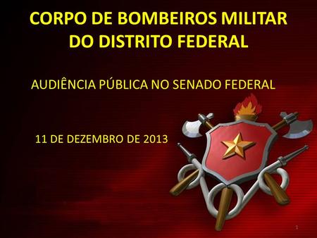 CORPO DE BOMBEIROS MILITAR DO DISTRITO FEDERAL AUDIÊNCIA PÚBLICA NO SENADO FEDERAL 11 DE DEZEMBRO DE 2013 1.