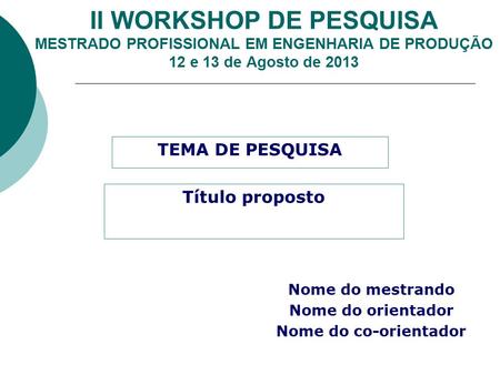 II WORKSHOP DE PESQUISA MESTRADO PROFISSIONAL EM ENGENHARIA DE PRODUÇÃO 12 e 13 de Agosto de 2013 TEMA DE PESQUISA Nome do mestrando Nome do orientador.