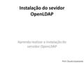 Instalação do sevidor OpenLDAP Aprenda realizar a instalação do servidor OpenLDAP Prof: Claudio Cavalcante.