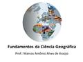 Fundamentos da Ciência Geográfica Prof.: Marcos Antônio Alves de Araújo.