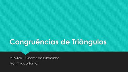 Congruências de Triângulos MTM135 – Geometria Euclidiana Prof. Thiago Santos MTM135 – Geometria Euclidiana Prof. Thiago Santos.