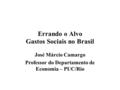 Errando o Alvo Gastos Sociais no Brasil José Márcio Camargo Professor do Departamento de Economia – PUC/Rio.