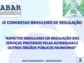 IX CONGRESSO BRASILEIRO DE REGULAÇÃO “ASPECTOS SINGULARES DA REGULAÇÃO DOS SERVIÇOS PRESTADOS PELAS AUTARQUIAS E OUTROS ÓRGÃOS PÚBLICOS MUNICIPAIS” DALTO.