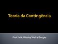 Teoria da Contingência Prof. Me. Wesley Vieira Borges