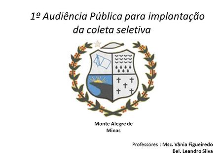 1º Audiência Pública para implantação da coleta seletiva Monte Alegre de Minas Professores : Msc. Vânia Figueiredo Bel. Leandro Silva.