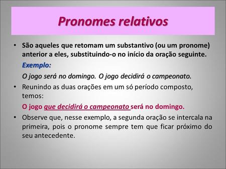 Pronomes relativos São aqueles que retomam um substantivo (ou um pronome) anterior a eles, substituindo-o no início da oração seguinte. Exemplo: O jogo.