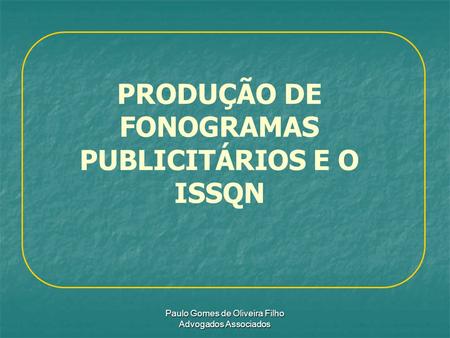 Paulo Gomes de Oliveira Filho Advogados Associados PRODUÇÃO DE FONOGRAMAS PUBLICITÁRIOS E O ISSQN.