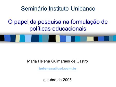 Seminário Instituto Unibanco Maria Helena Guimarães de Castro outubro de 2005 O papel da pesquisa na formulação de políticas educacionais.
