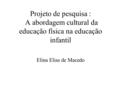 Projeto de pesquisa : A abordagem cultural da educação física na educação infantil Elina Elias de Macedo.