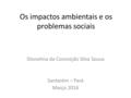 Os impactos ambientais e os problemas sociais Dionelma da Conceição Silva Sousa Santarém – Pará Março 2016.