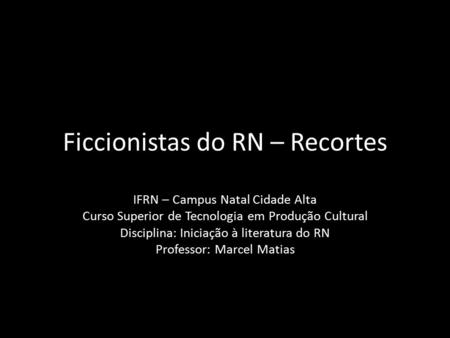 Ficcionistas do RN – Recortes IFRN – Campus Natal Cidade Alta Curso Superior de Tecnologia em Produção Cultural Disciplina: Iniciação à literatura do RN.