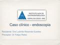 Caso clínico - endoscopia Residente: Dra Ludmila Resende Guedes Preceptor: Dr Felipe Retes.