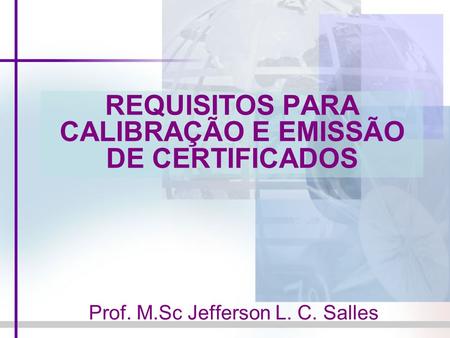 REQUISITOS PARA CALIBRAÇÃO E EMISSÃO DE CERTIFICADOS Prof. M.Sc Jefferson L. C. Salles.