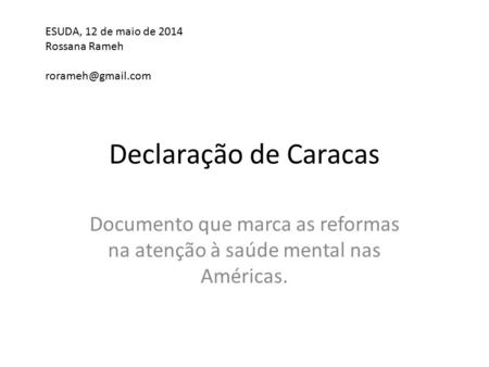 Declaração de Caracas Documento que marca as reformas na atenção à saúde mental nas Américas. ESUDA, 12 de maio de 2014 Rossana Rameh