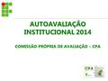 AUTOAVALIAÇÃO INSTITUCIONAL 2014 AUTOAVALIAÇÃO INSTITUCIONAL 2014 COMISSÃO PRÓPRIA DE AVALIAÇÃO – CPA.