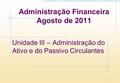 1 Administração Financeira Agosto de 2011 Unidade III – Administração do Ativo e do Passivo Circulantes.
