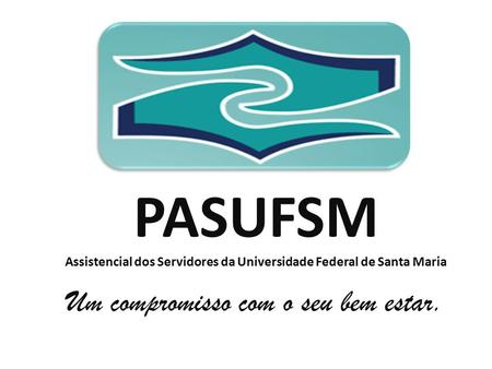 PASUFSM Assistencial dos Servidores da Universidade Federal de Santa Maria Um compromisso com o seu bem estar.