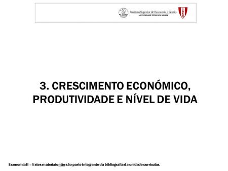 3. CRESCIMENTO ECONÓMICO, PRODUTIVIDADE E NÍVEL DE VIDA Economia II – Estes materiais não são parte integrante da bibliografia da unidade curricular.