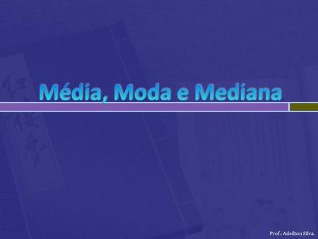 Média, Moda e Mediana Prof.: Adeilton Silva..
