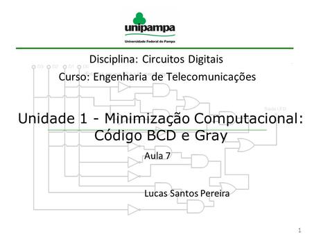 1 Unidade 1 - Minimização Computacional: Código BCD e Gray Disciplina: Circuitos Digitais Curso: Engenharia de Telecomunicações Aula 7 Lucas Santos Pereira.