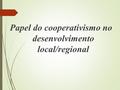 Papel do cooperativismo no desenvolvimento local/regional.