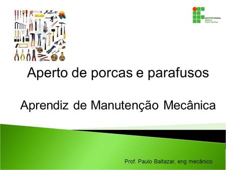 Prof. Paulo Baltazar, eng mecânico Aperto de porcas e parafusos Aprendiz de Manutenção Mecânica.