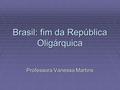 Brasil: fim da República Oligárquica Professora Vanessa Martins.