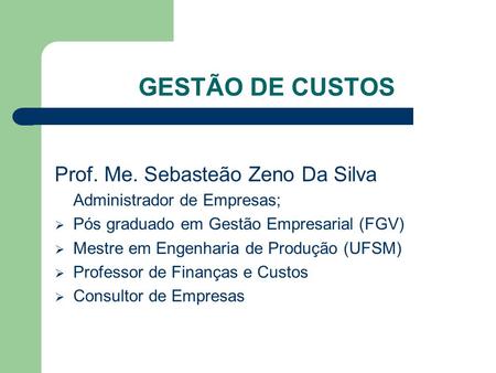 GESTÃO DE CUSTOS Prof. Me. Sebasteão Zeno Da Silva Administrador de Empresas;  Pós graduado em Gestão Empresarial (FGV)  Mestre em Engenharia de Produção.