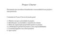 Project Charter Documento que reconhece formalmente a necessidade de um projeto e suas premissas. Conteúdo do Project Charter de modo geral: 1. Objetivo/escopo.