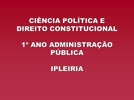CIÊNCIA POLÍTICA E DIREITO CONSTITUCIONAL 1º ANO ADMINISTRAÇÃO PÚBLICA IPLEIRIA.