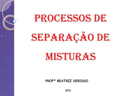Processos de Separação de Misturas 2013 PROFª BEATRIZ DERISSO.
