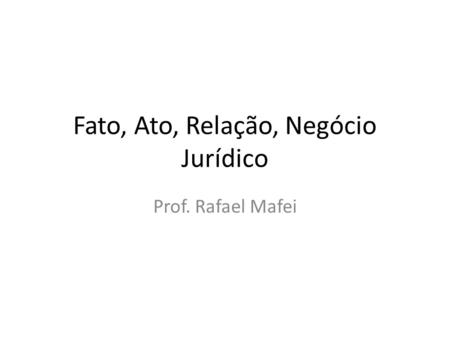 Fato, Ato, Relação, Negócio Jurídico Prof. Rafael Mafei.