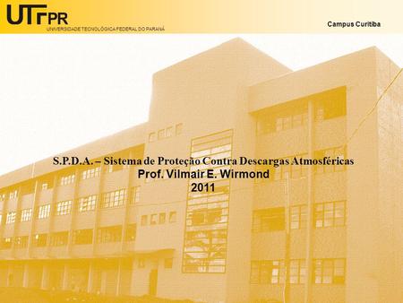 UNIVERSIDADE TECNOLÓGICA FEDERAL DO PARANÁ Campus Curitiba S.P.D.A. – Sistema de Proteção Contra Descargas Atmosféricas Prof. Vilmair E. Wirmond 2011.