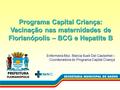 Programa Capital Criança: Vacinação nas maternidades de Florianópolis – BCG e Hepatite B Enfermeira Msc. Marcia Sueli Del Castanhel – Coordenadora do Programa.