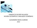 TOMADA DE DECISÃO EM SAÚDE: REVISÃO SISTEMÁTICA E AVALIAÇÃO ECONÔMICA ALESSANDRA MACIEL ALMEIDA 2012.