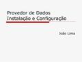 Provedor de Dados Instalação e Configuração João Lima.