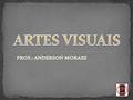 ARTES VISUAIS PROF.: ANDERSON MORAES.