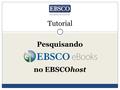 Pesquisando no EBSCOhost Tutorial. Bem-vindo ao tutorial sobre os eBooks da EBSCO. Neste tutorial, vamos conhecer como procurar e ler os livros eletrônicos.