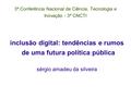 3ª Conferência Nacional de Ciência, Tecnologia e Inovação - 3ª CNCTI inclusão digital: tendências e rumos de uma futura política pública sérgio amadeu.