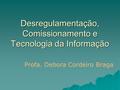 Desregulamentação, Comissionamento e Tecnologia da Informação Profa. Debora Cordeiro Braga.