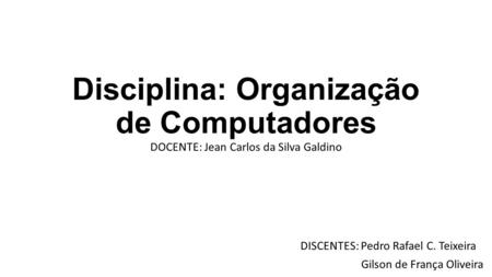 Disciplina: Organização de Computadores DOCENTE: Jean Carlos da Silva Galdino DISCENTES: Pedro Rafael C. Teixeira Gilson de França Oliveira.