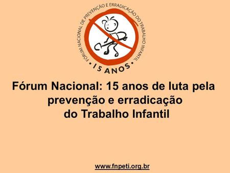 Fórum Nacional: 15 anos de luta pela prevenção e erradicação do Trabalho Infantil www.fnpeti.org.br.